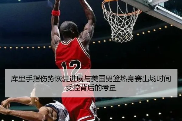 库里手指伤势恢复进展与美国男篮热身赛出场时间受控背后的考量